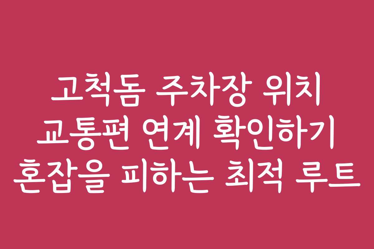 고척돔 주차장 위치 교통편 연계 확인하기 혼잡을 피하는 최적 루트