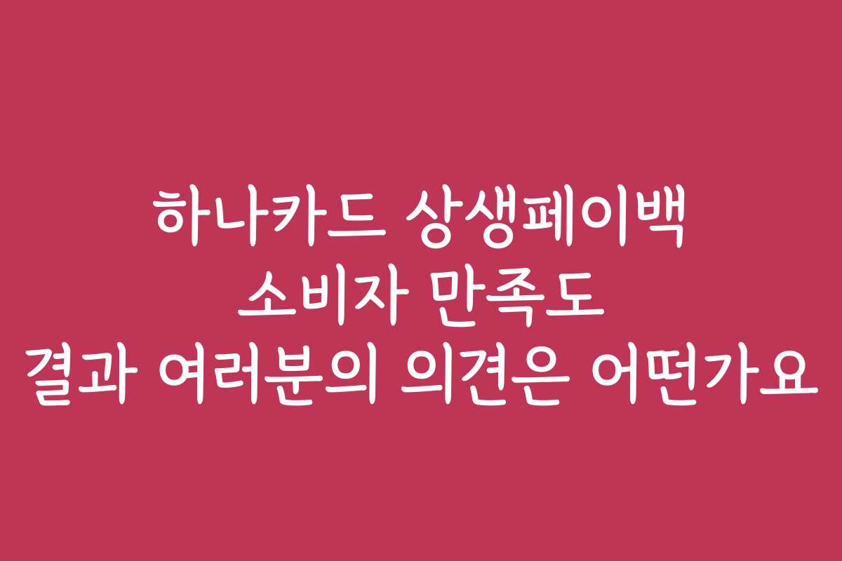 하나카드 상생페이백 소비자 만족도 결과 여러분의 의견은 어떤가요