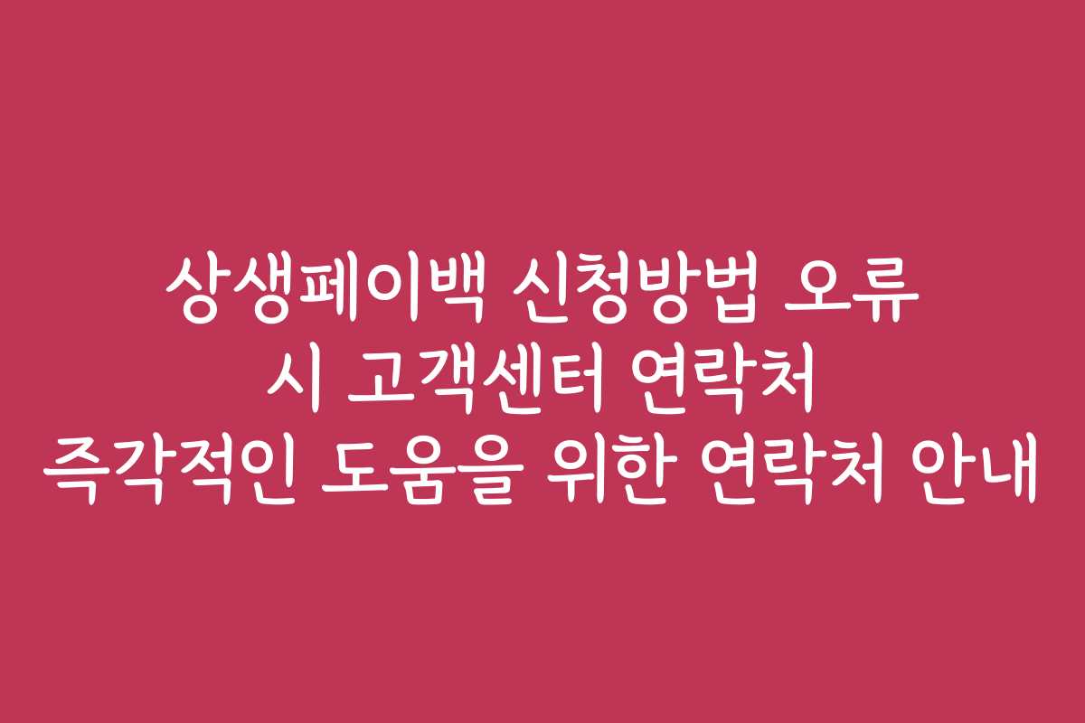 상생페이백 신청방법 오류 시 고객센터 연락처 즉각적인 도움을 위한 연락처 안내