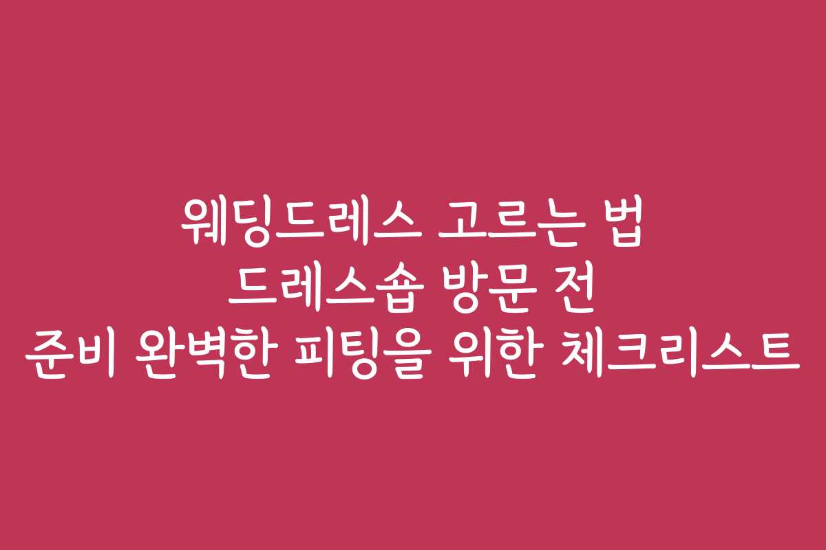 웨딩드레스 고르는 법 드레스숍 방문 전 준비 완벽한 피팅을 위한 체크리스트