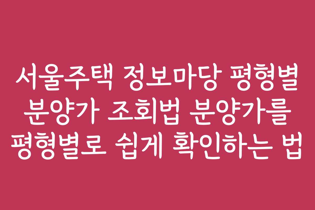서울주택 정보마당 평형별 분양가 조회법 분양가를 평형별로 쉽게 확인하는 법