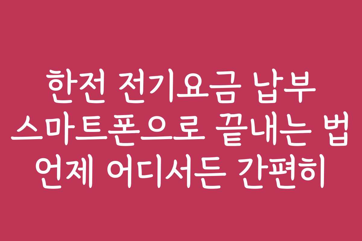 한전 전기요금 납부 스마트폰으로 끝내는 법 언제 어디서든 간편히