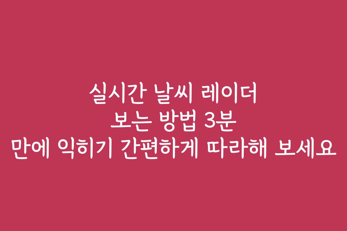 실시간 날씨 레이더 보는 방법 3분 만에 익히기 간편하게 따라해 보세요
