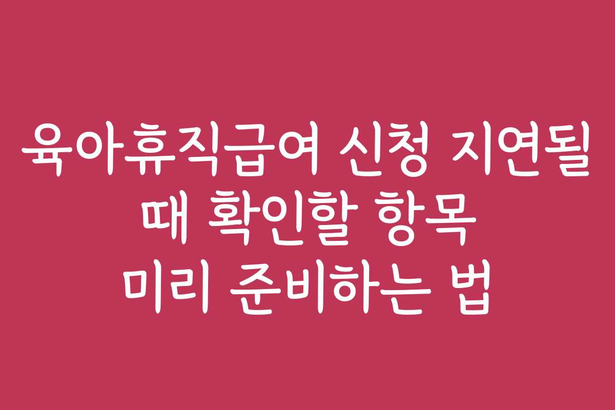 육아휴직급여 신청 지연될 때 확인할 항목 미리 준비하는 법