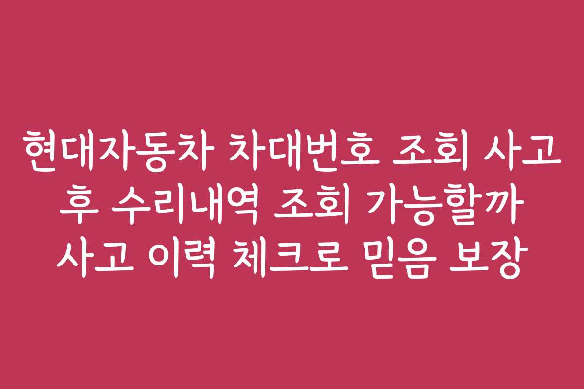 현대자동차 차대번호 조회 사고 후 수리내역 조회 가능할까 사고 이력 체크로 믿음 보장
