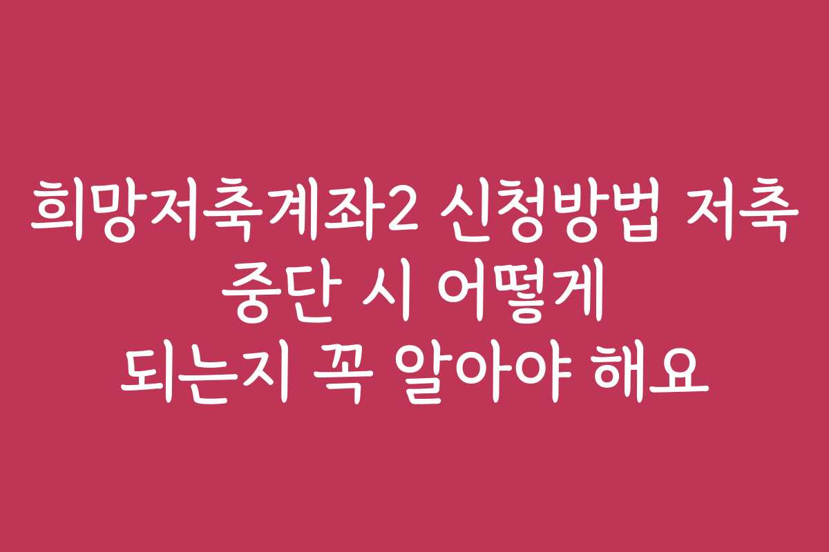 희망저축계좌2 신청방법 저축 중단 시 어떻게 되는지 꼭 알아야 해요
