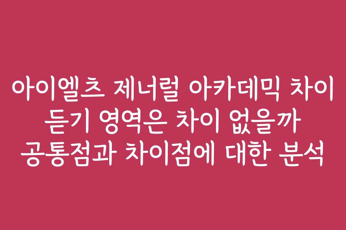 아이엘츠 제너럴 아카데믹 차이 듣기 영역은 차이 없을까 공통점과 차이점에 대한 분석