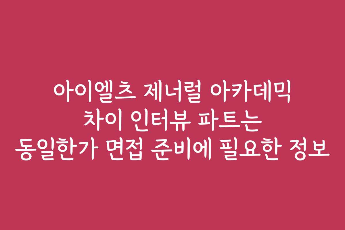 아이엘츠 제너럴 아카데믹 차이 인터뷰 파트는 동일한가 면접 준비에 필요한 정보