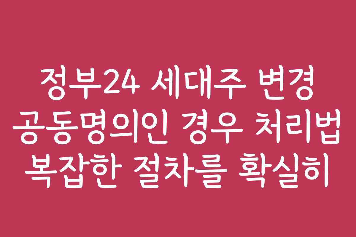 정부24 세대주 변경 공동명의인 경우 처리법 복잡한 절차를 확실히