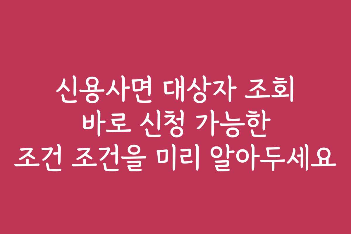 신용사면 대상자 조회 바로 신청 가능한 조건 조건을 미리 알아두세요