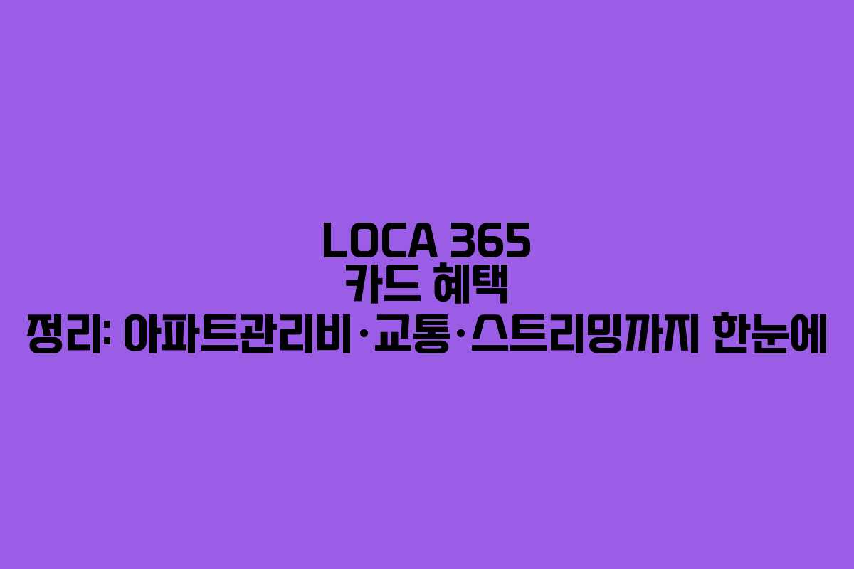 LOCA 365 카드 혜택 정리: 아파트관리비·교통·스트리밍까지 한눈에