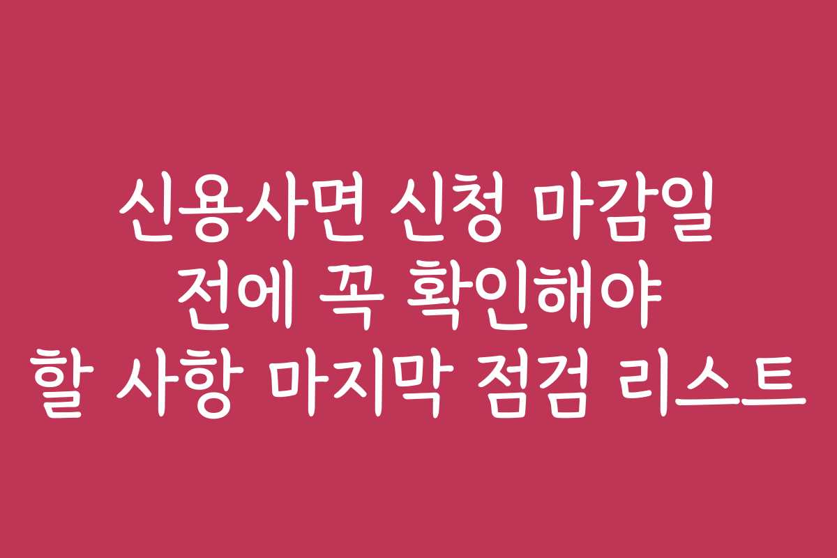 신용사면 신청 마감일 전에 꼭 확인해야 할 사항 마지막 점검 리스트