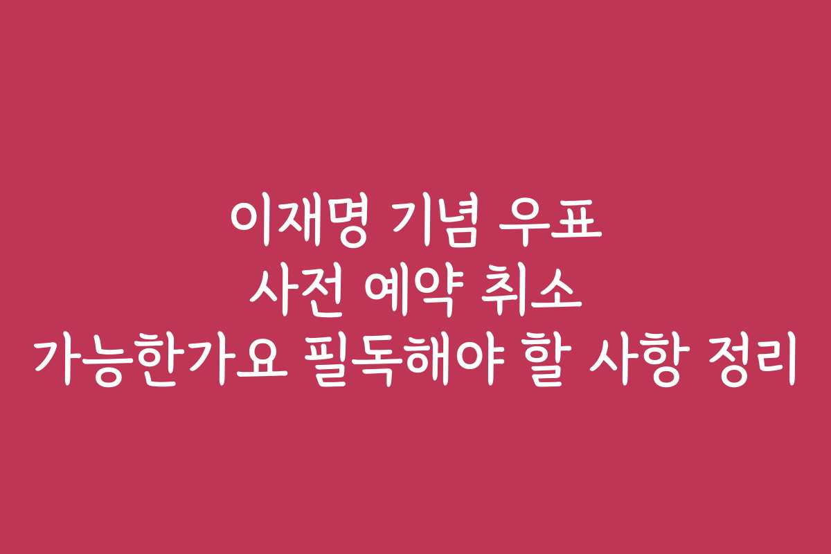 이재명 기념 우표 사전 예약 취소 가능한가요 필독해야 할 사항 정리