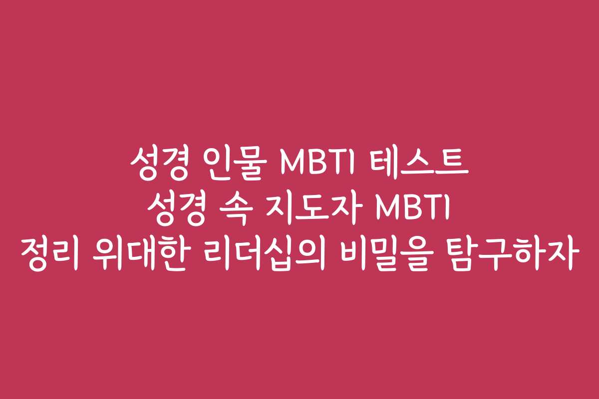 성경 인물 MBTI 테스트 성경 속 지도자 MBTI 정리 위대한 리더십의 비밀을 탐구하자