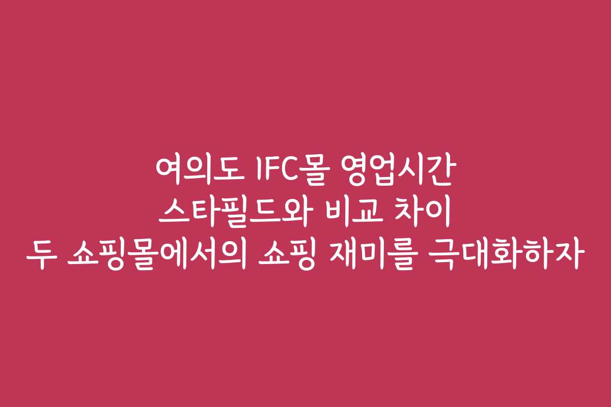 여의도 IFC몰 영업시간 스타필드와 비교 차이 두 쇼핑몰에서의 쇼핑 재미를 극대화하자