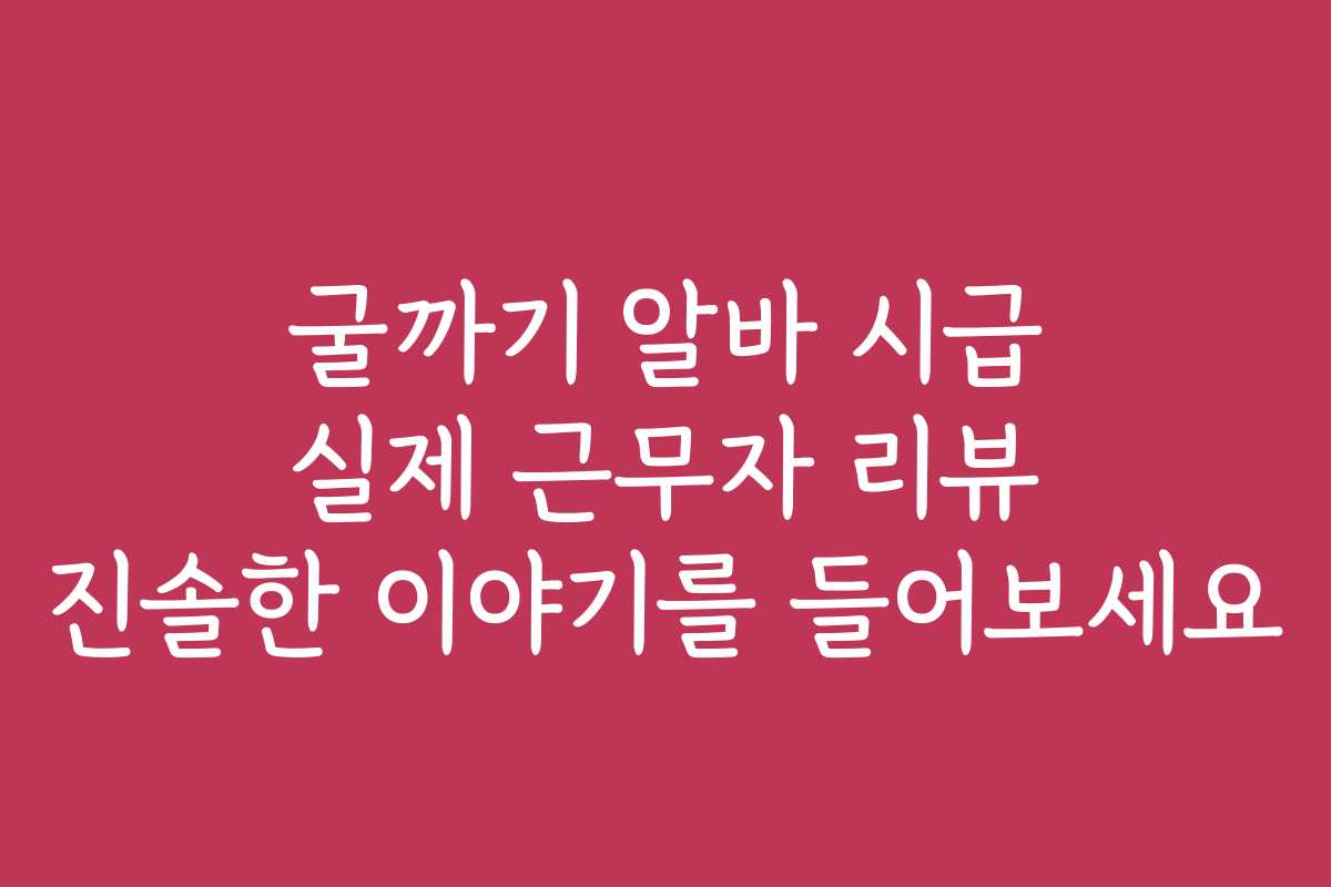 굴까기 알바 시급 실제 근무자 리뷰 진솔한 이야기를 들어보세요