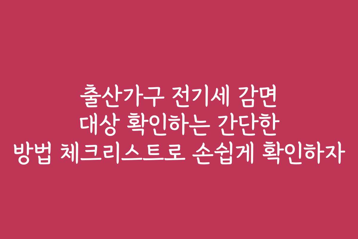 출산가구 전기세 감면 대상 확인하는 간단한 방법 체크리스트로 손쉽게 확인하자