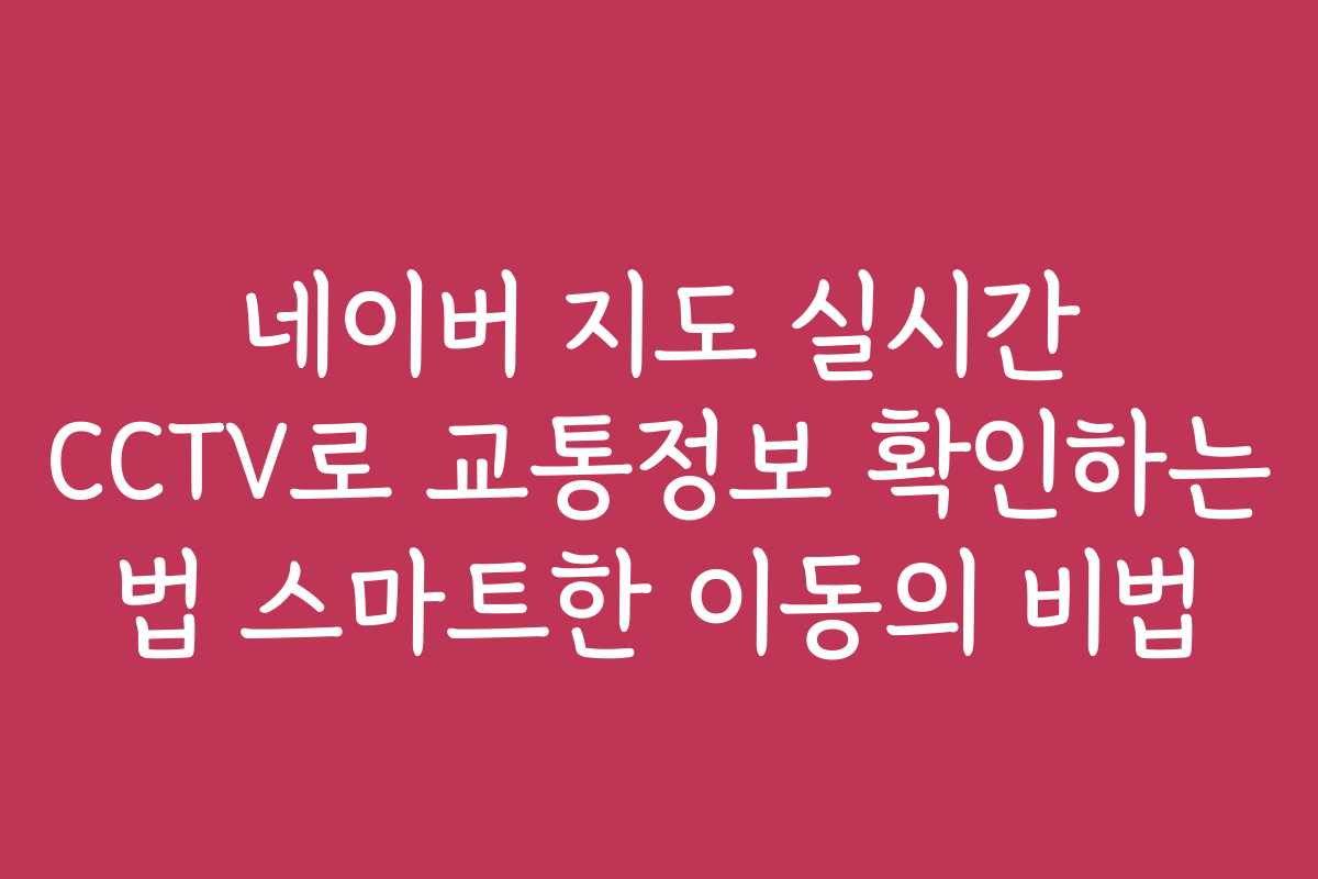 네이버 지도 실시간 CCTV로 교통정보 확인하는 법 스마트한 이동의 비법
