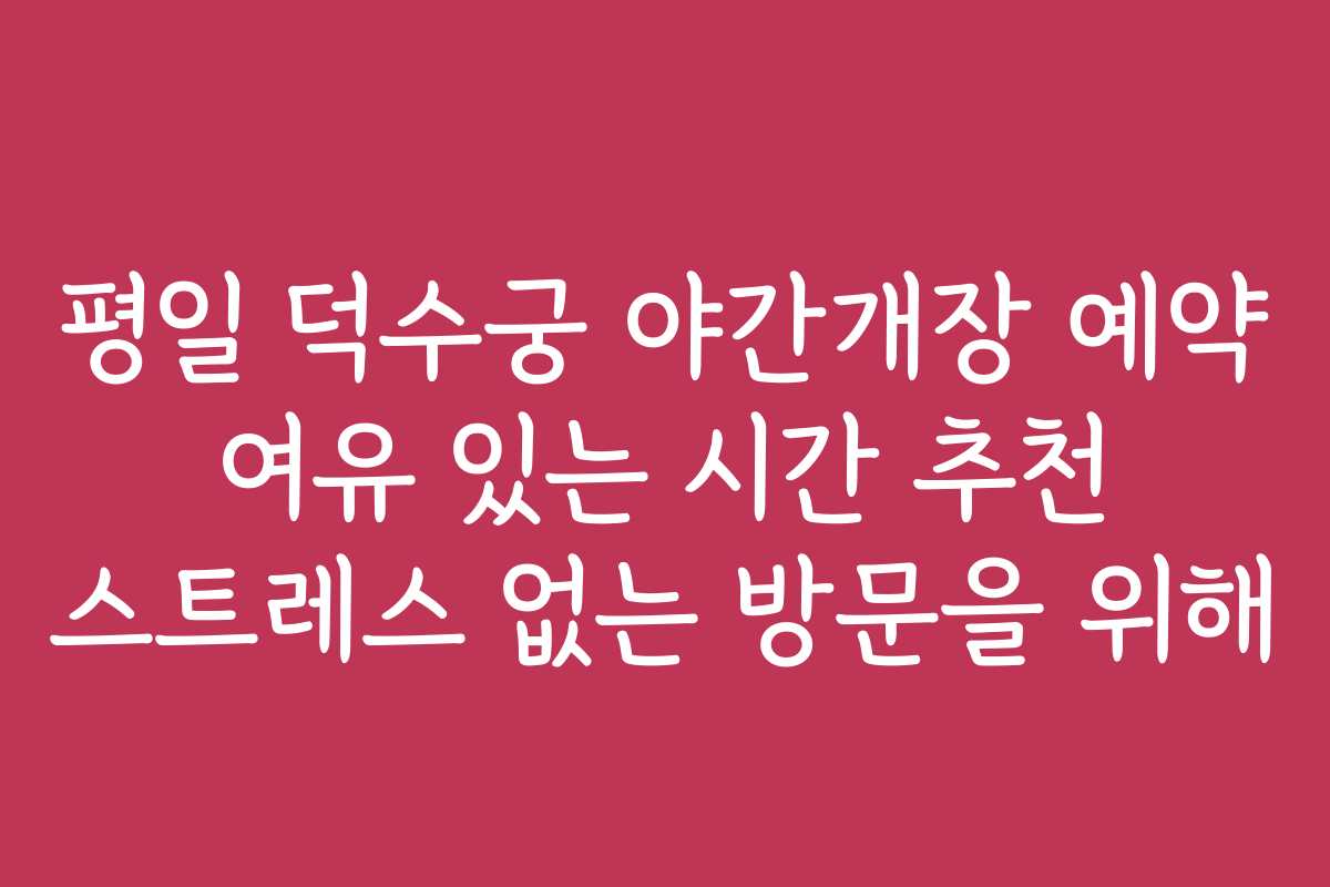 평일 덕수궁 야간개장 예약 여유 있는 시간 추천 스트레스 없는 방문을 위해