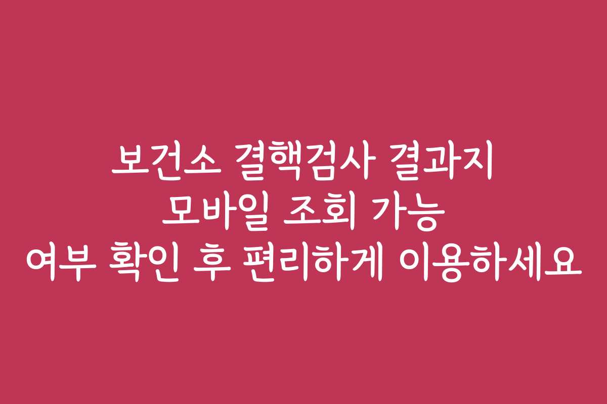 보건소 결핵검사 결과지 모바일 조회 가능 여부 확인 후 편리하게 이용하세요