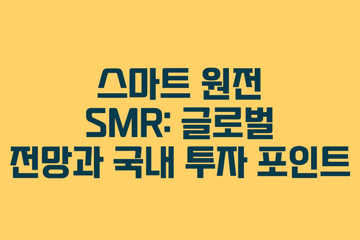 스마트 원전 SMR: 글로벌 전망과 국내 투자 포인트