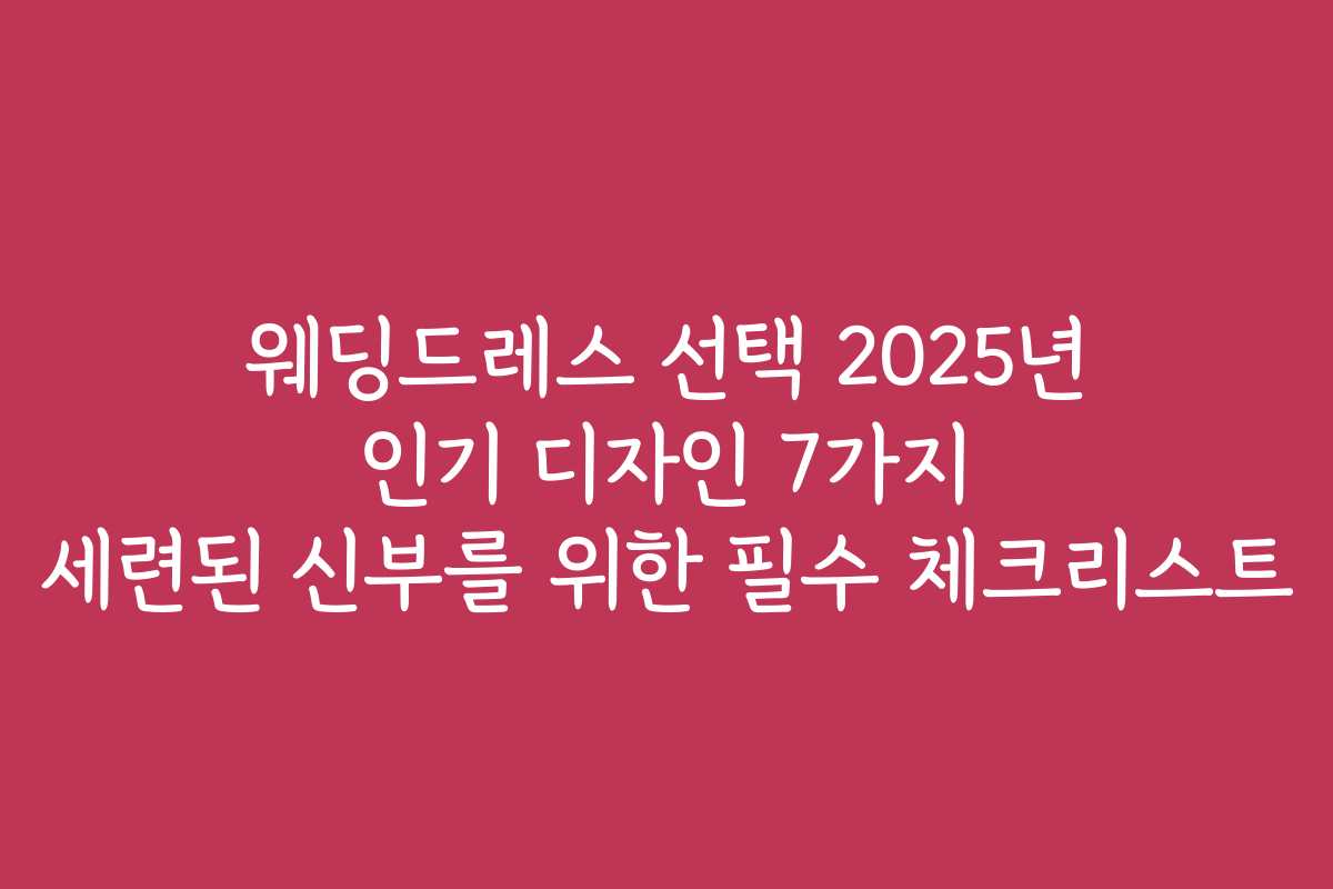 웨딩드레스 선택 2025년 인기 디자인 7가지 세련된 신부를 위한 필수 체크리스트