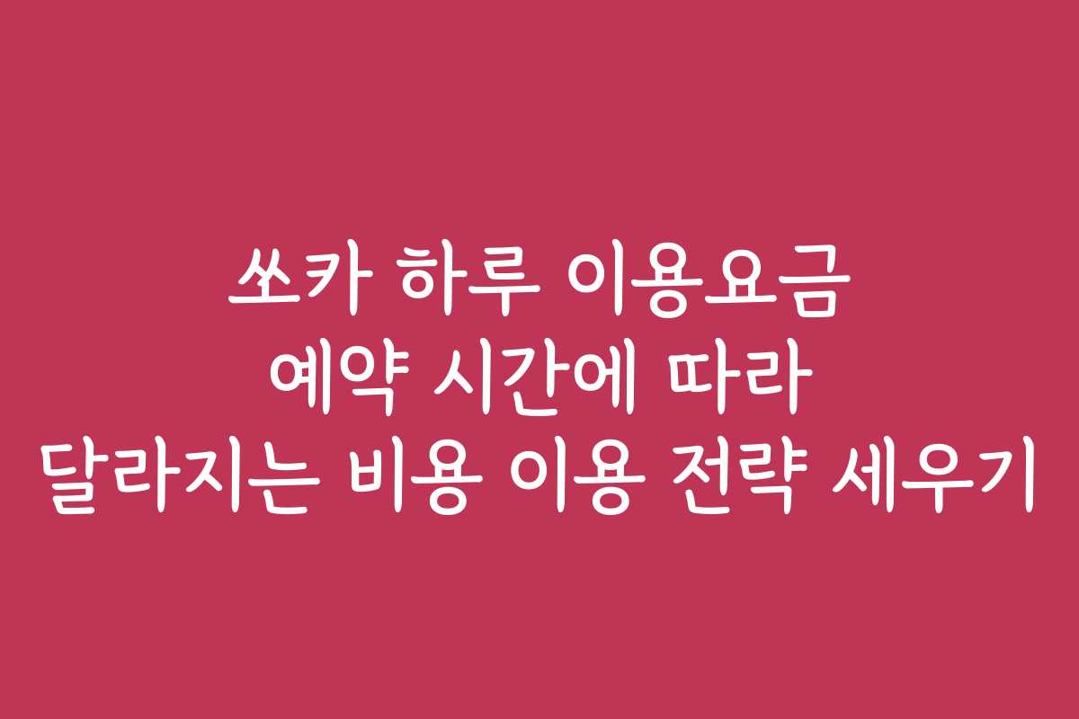 쏘카 하루 이용요금 예약 시간에 따라 달라지는 비용 이용 전략 세우기