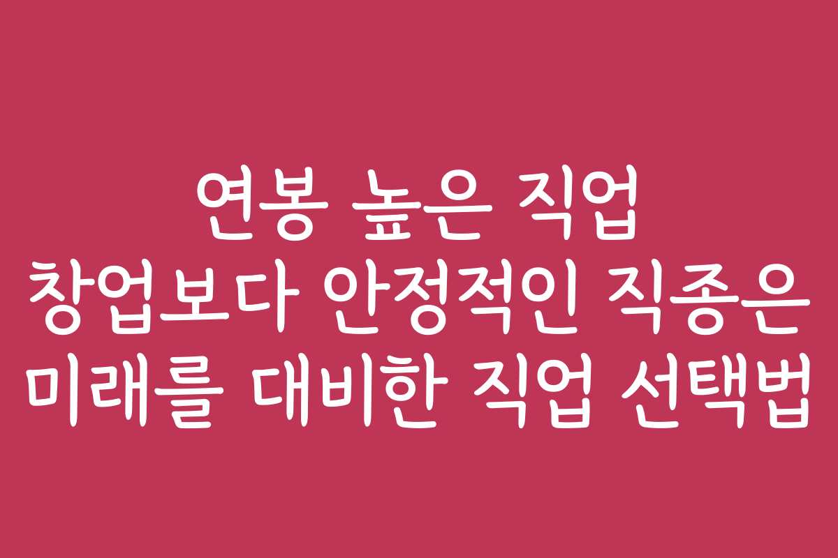 연봉 높은 직업 창업보다 안정적인 직종은 미래를 대비한 직업 선택법