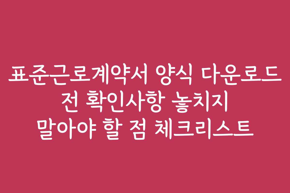 표준근로계약서 양식 다운로드 전 확인사항 놓치지 말아야 할 점 체크리스트