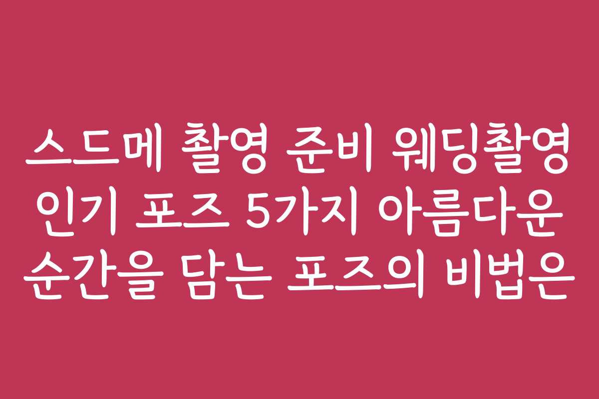 스드메 촬영 준비 웨딩촬영 인기 포즈 5가지 아름다운 순간을 담는 포즈의 비법은