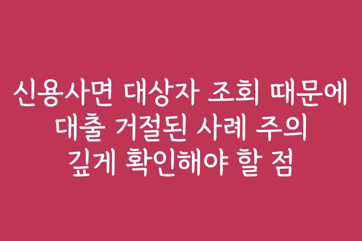 신용사면 대상자 조회 때문에 대출 거절된 사례 주의 깊게 확인해야 할 점