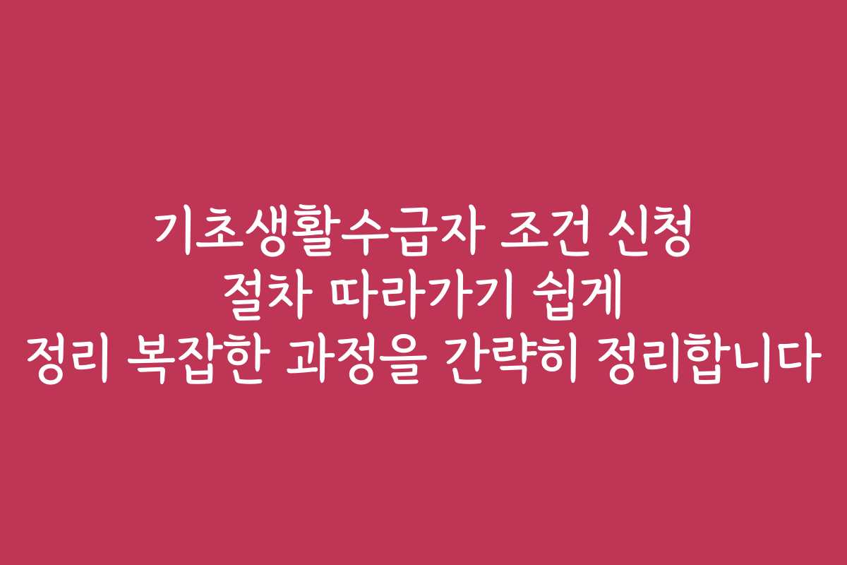 기초생활수급자 조건 신청 절차 따라가기 쉽게 정리 복잡한 과정을 간략히 정리합니다