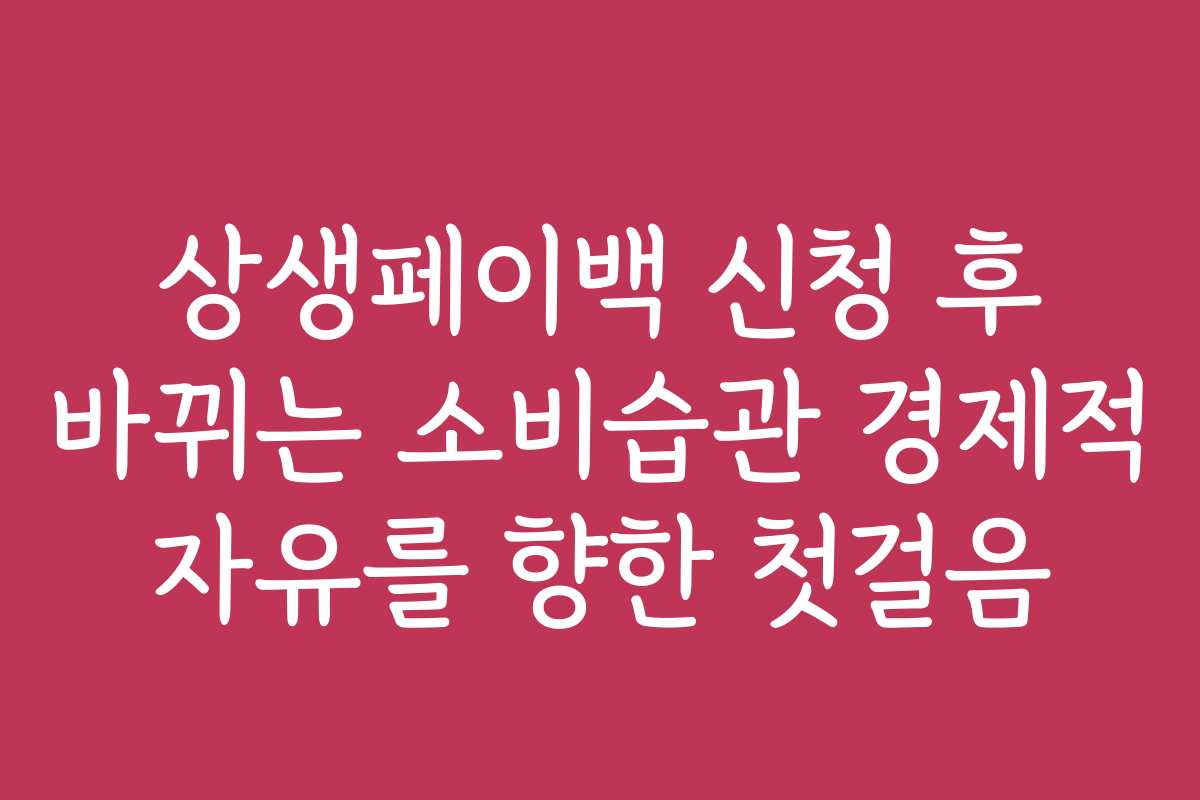 상생페이백 신청 후 바뀌는 소비습관 경제적 자유를 향한 첫걸음