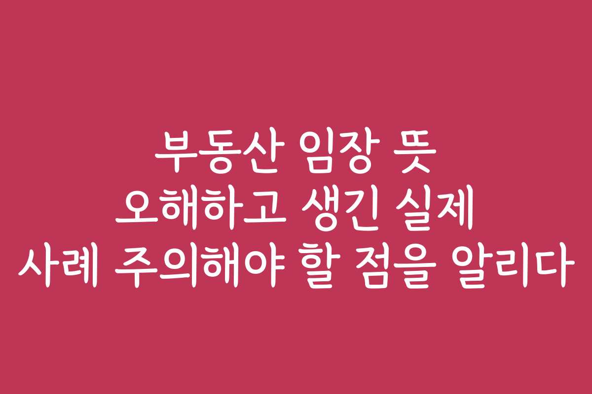 부동산 임장 뜻 오해하고 생긴 실제 사례 주의해야 할 점을 알리다