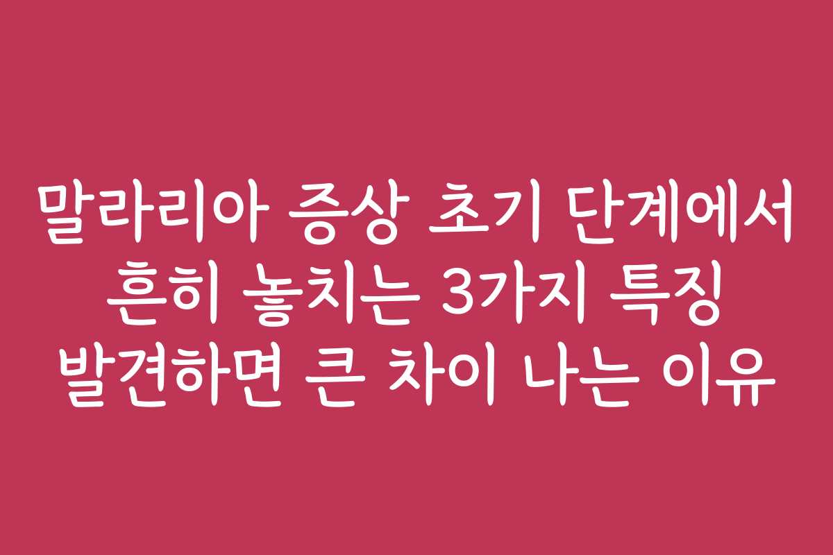 말라리아 증상 초기 단계에서 흔히 놓치는 3가지 특징 발견하면 큰 차이 나는 이유