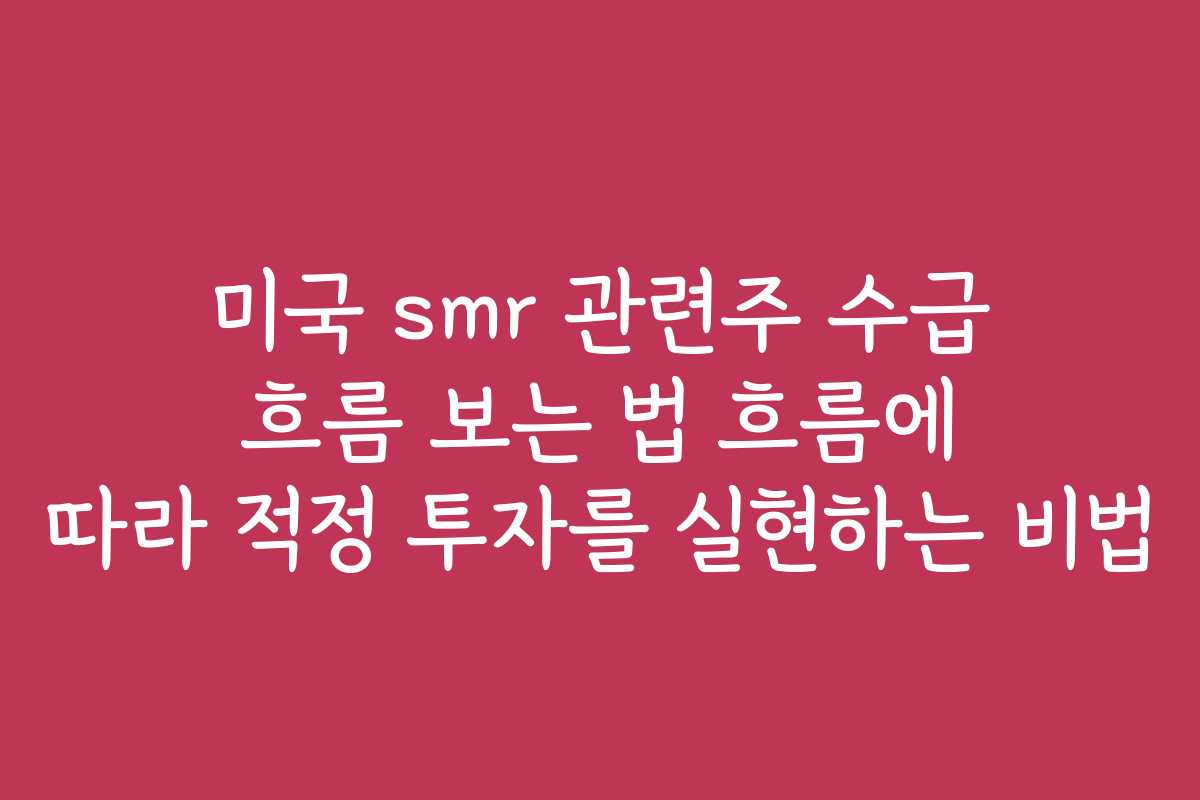 미국 smr 관련주 수급 흐름 보는 법 흐름에 따라 적정 투자를 실현하는 비법