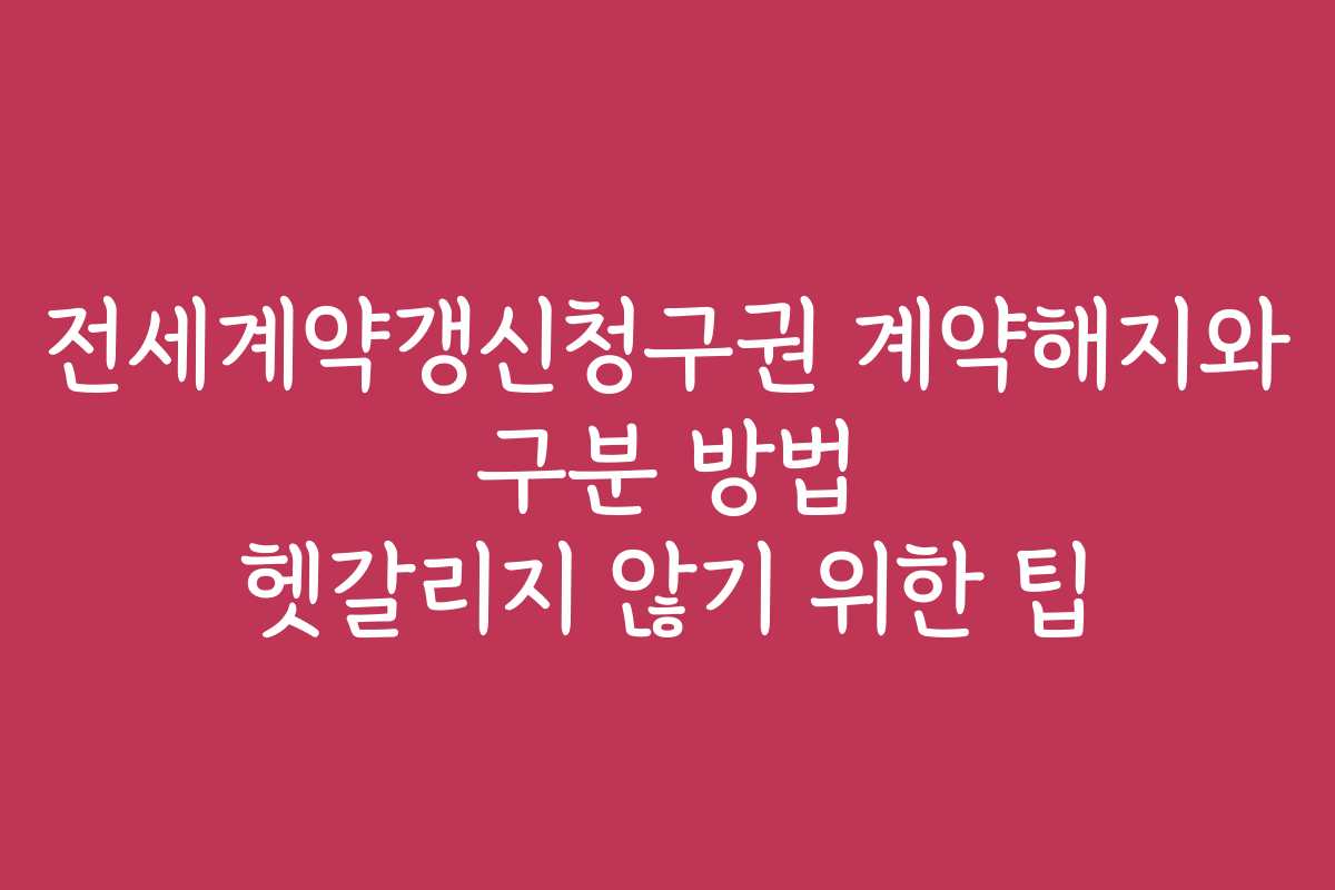 전세계약갱신청구권 계약해지와 구분 방법 헷갈리지 않기 위한 팁