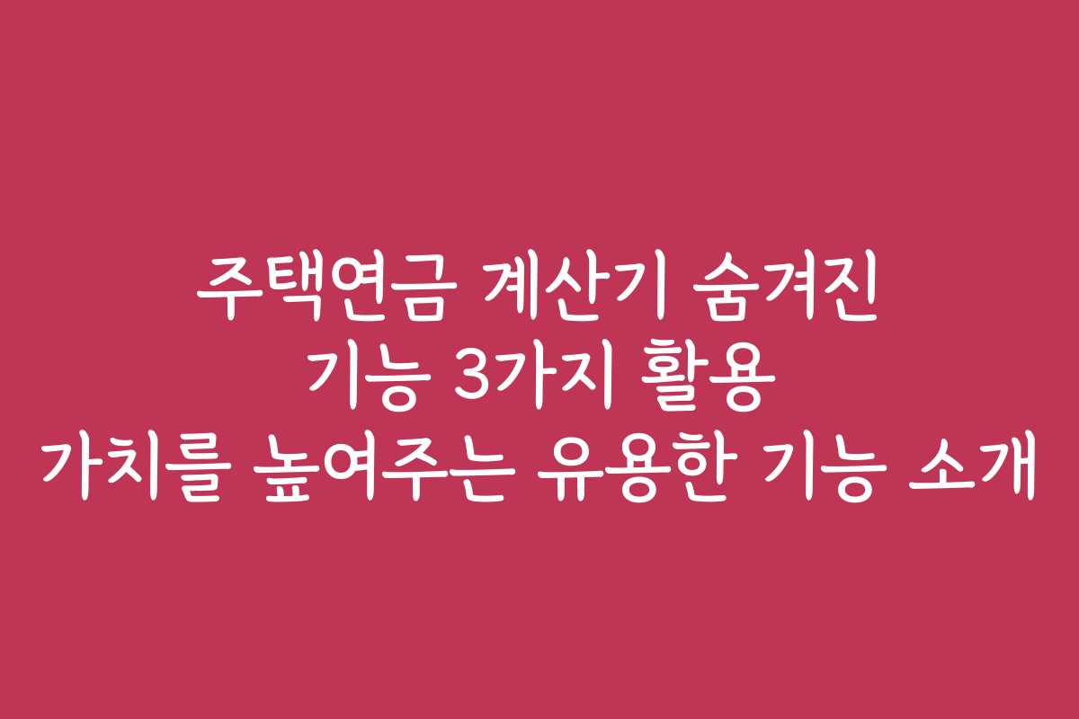 주택연금 계산기 숨겨진 기능 3가지 활용 가치를 높여주는 유용한 기능 소개