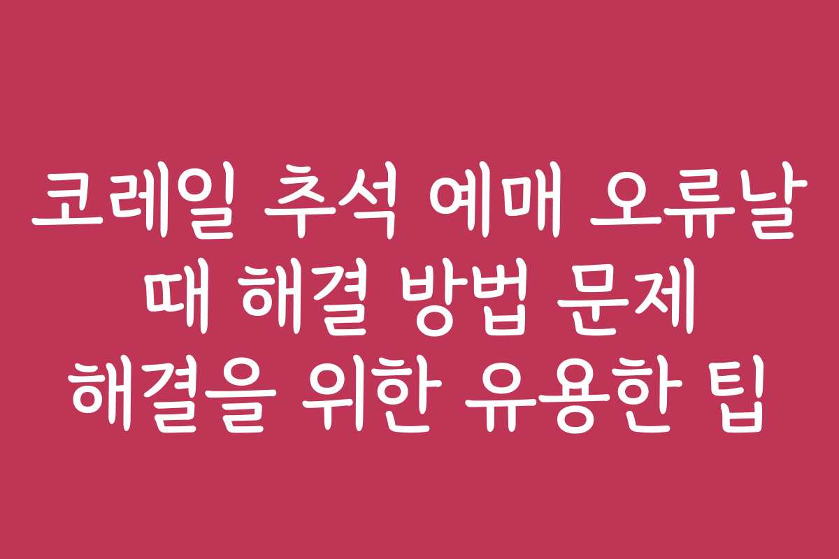 코레일 추석 예매 오류날 때 해결 방법 문제 해결을 위한 유용한 팁