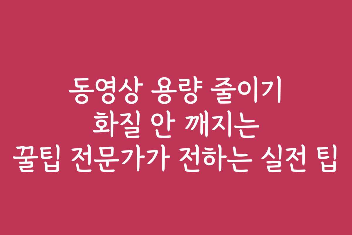 동영상 용량 줄이기 화질 안 깨지는 꿀팁 전문가가 전하는 실전 팁