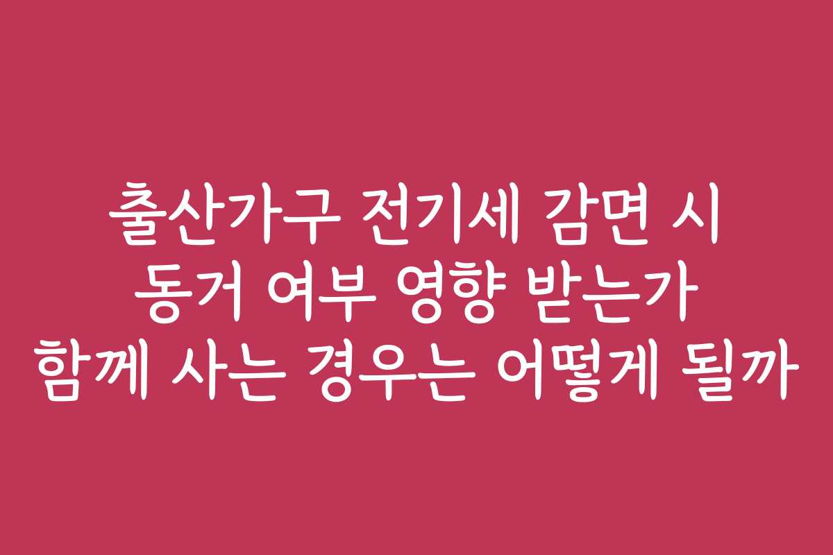 출산가구 전기세 감면 시 동거 여부 영향 받는가 함께 사는 경우는 어떻게 될까