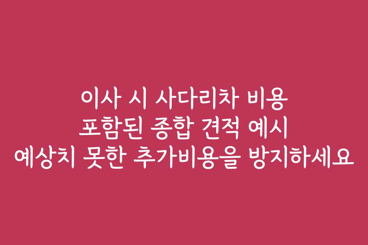 이사 시 사다리차 비용 포함된 종합 견적 예시 예상치 못한 추가비용을 방지하세요