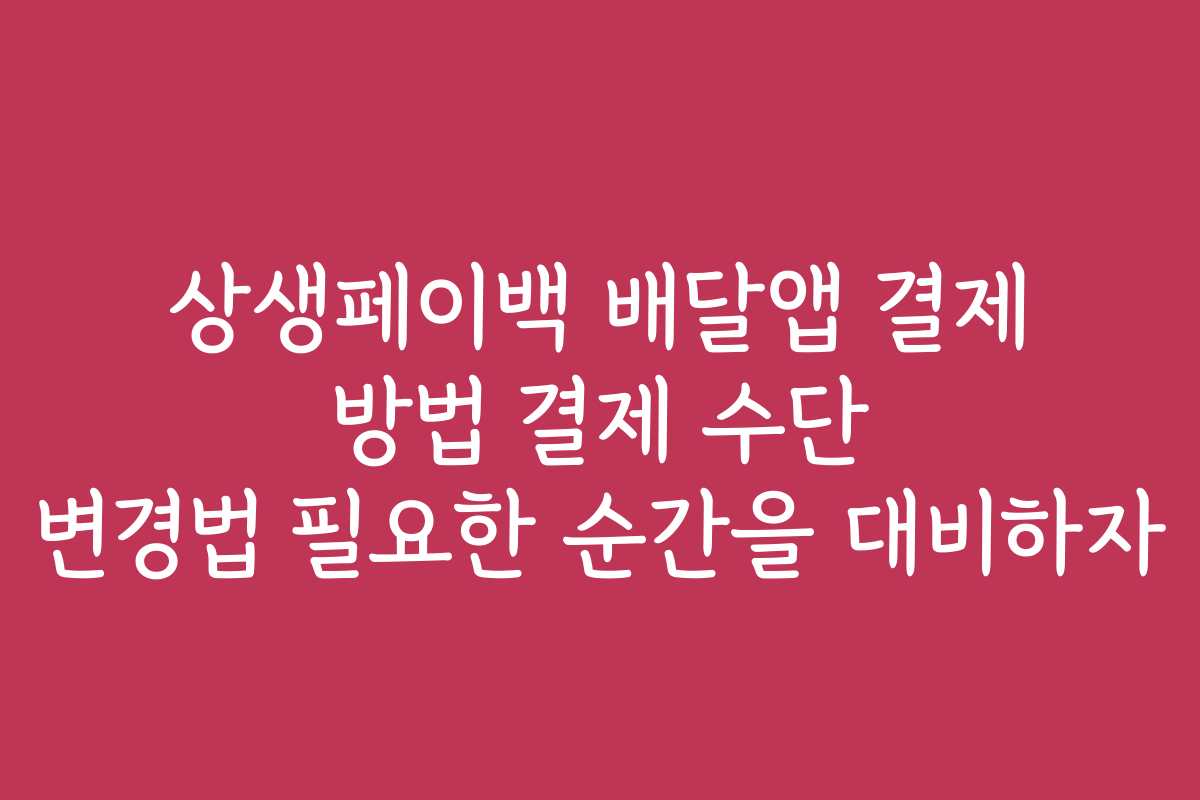 상생페이백 배달앱 결제 방법 결제 수단 변경법 필요한 순간을 대비하자