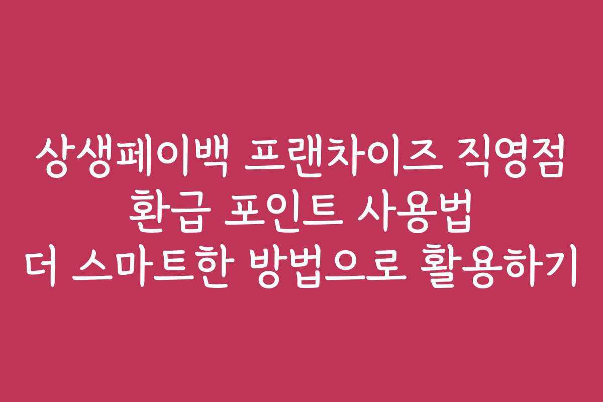 상생페이백 프랜차이즈 직영점 환급 포인트 사용법 더 스마트한 방법으로 활용하기