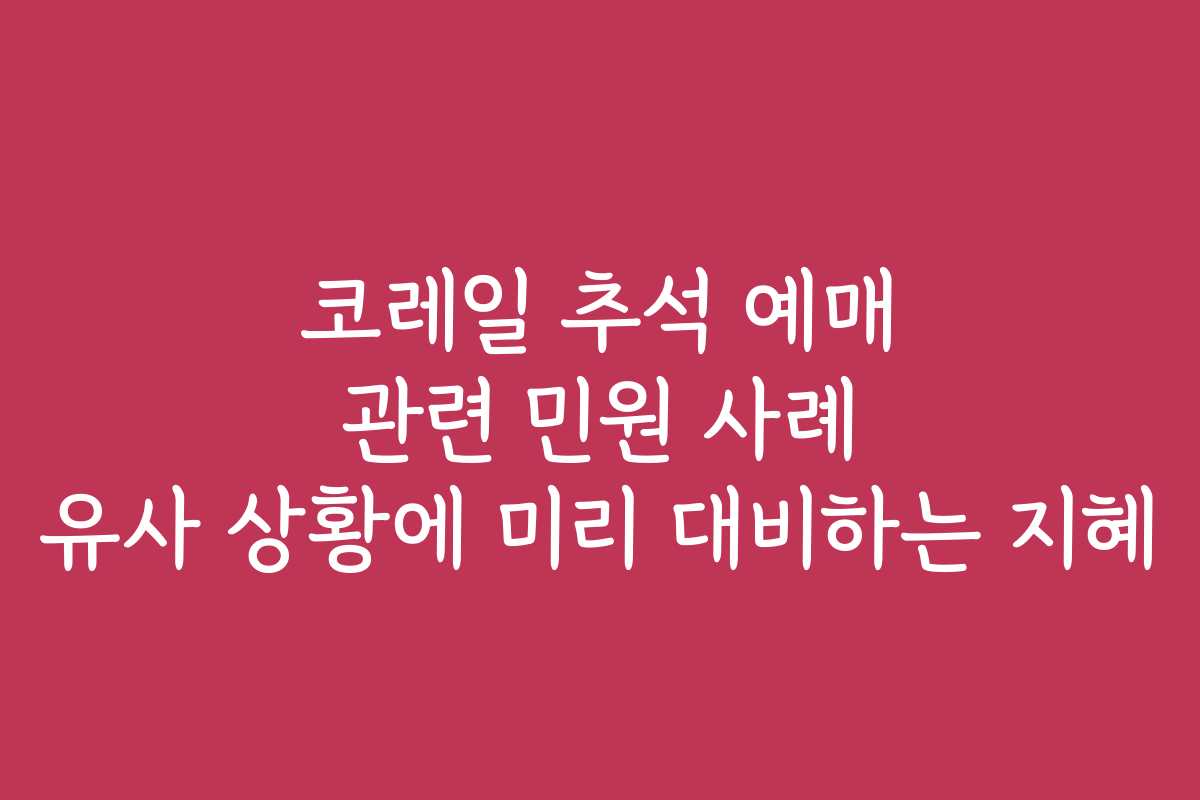 코레일 추석 예매 관련 민원 사례 유사 상황에 미리 대비하는 지혜