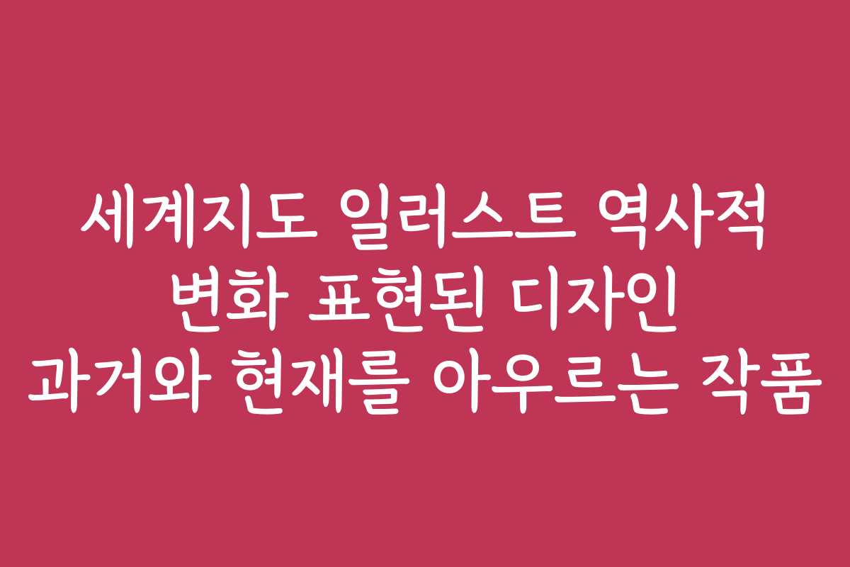 세계지도 일러스트 역사적 변화 표현된 디자인 과거와 현재를 아우르는 작품