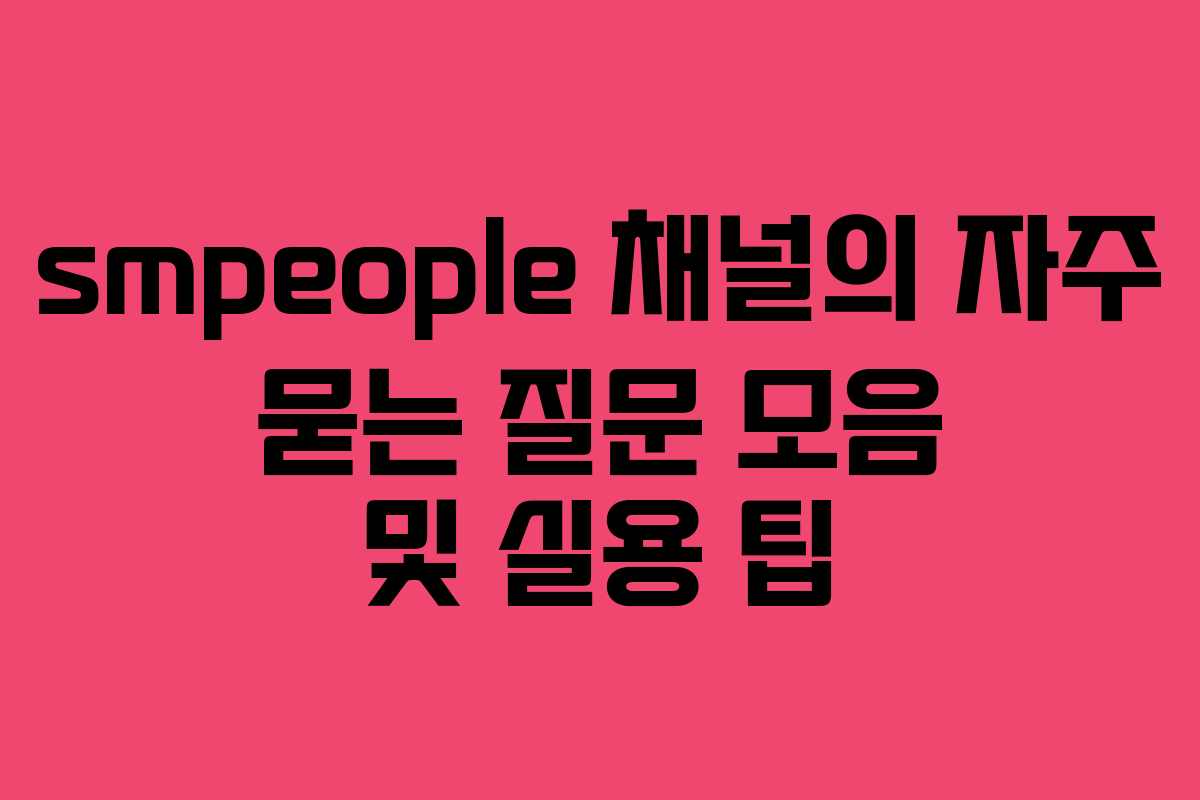 smpeople 채널의 자주 묻는 질문 모음 및 실용 팁