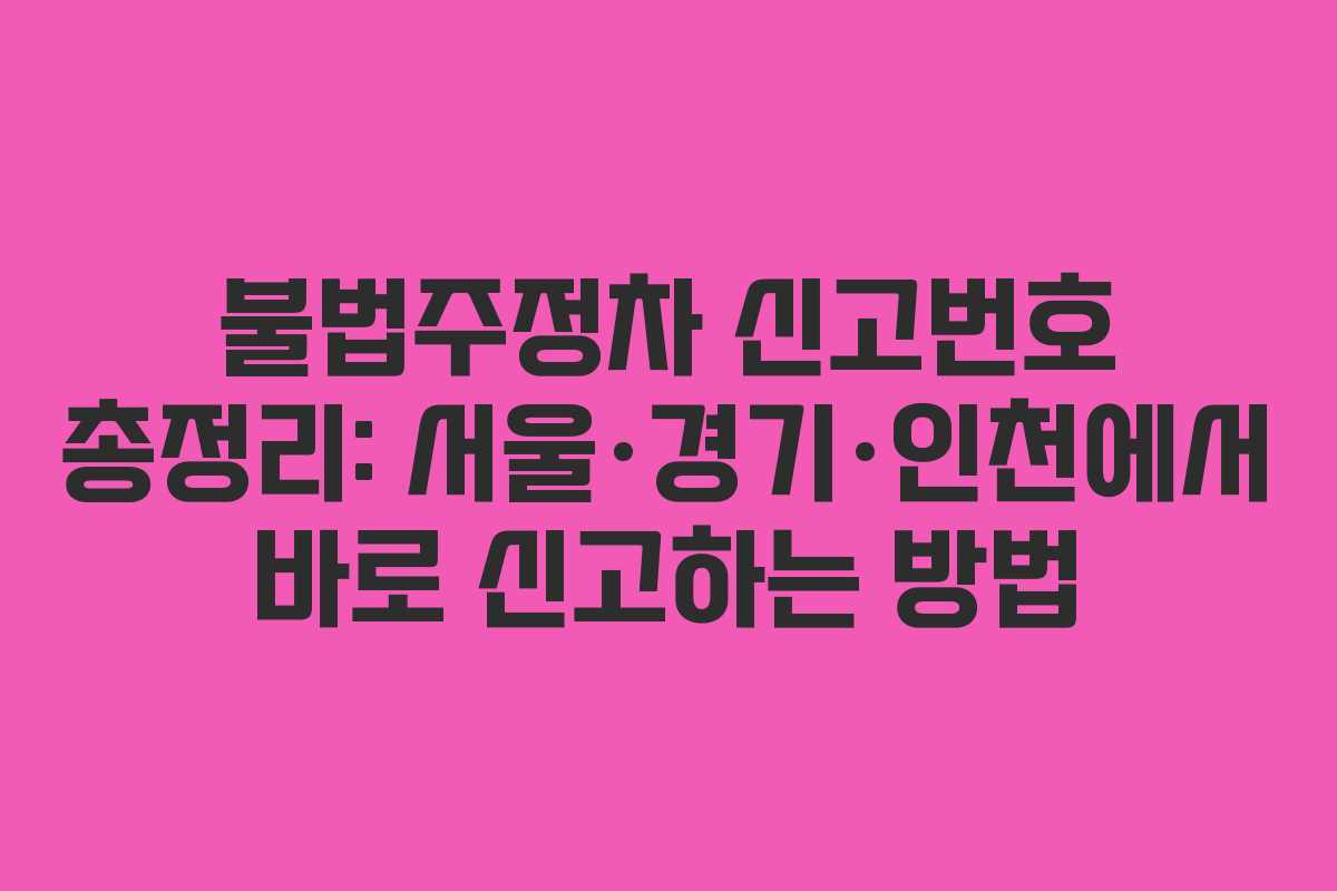 불법주정차 신고번호 총정리: 서울·경기·인천에서 바로 신고하는 방법