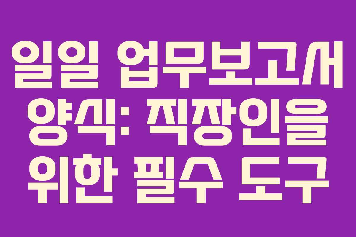 일일 업무보고서 양식: 직장인을 위한 필수 도구
