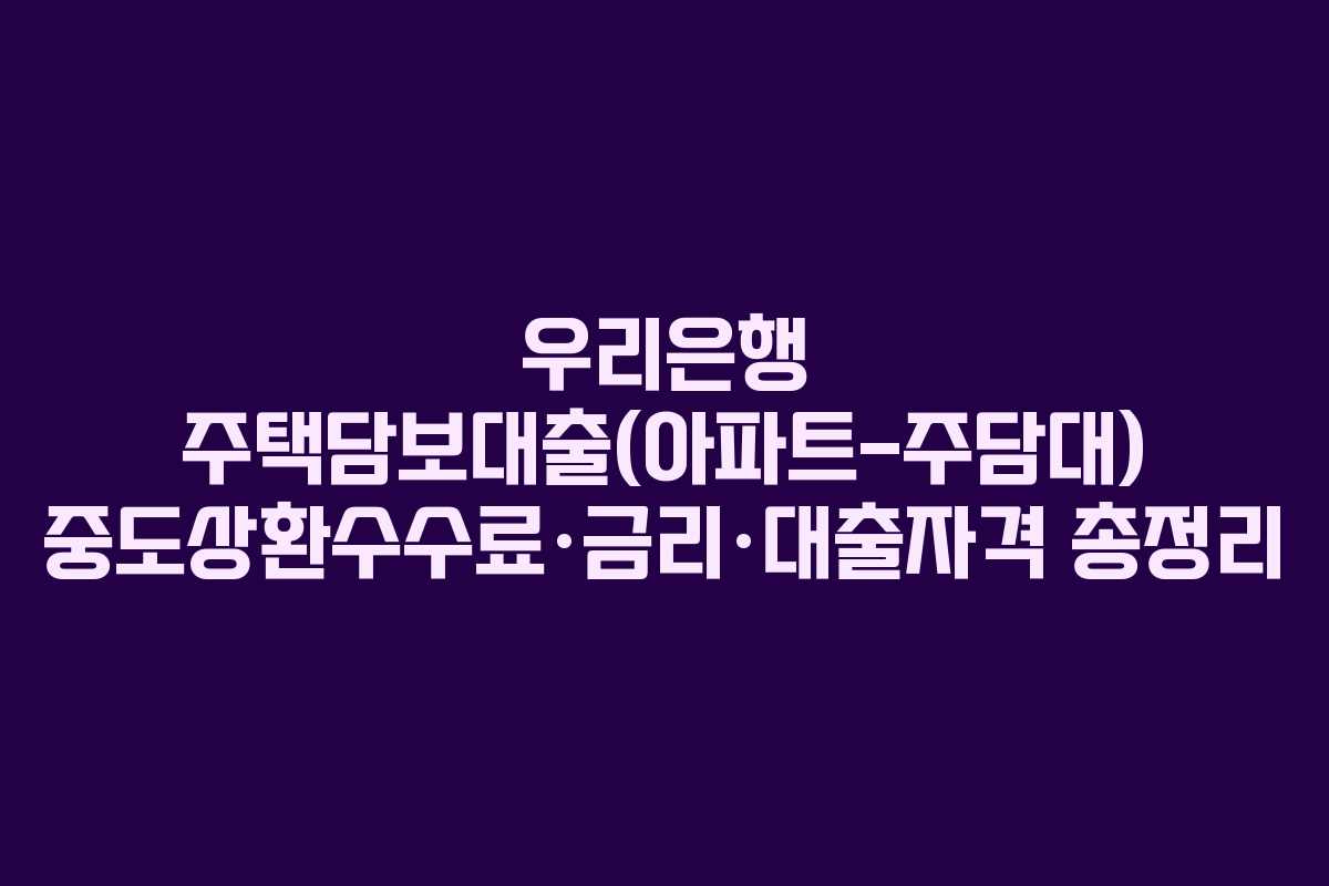 우리은행 주택담보대출(아파트-주담대) 중도상환수수료·금리·대출자격 총정리